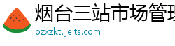 烟台三站市场管理有限公司